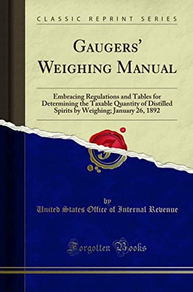 Gaugers' Weighing Manual: Embracing Regulations and Tables for Determining the Taxable Quantity of Distilled Spirits by Weighing; January 26, 1892 (Classic Reprint)