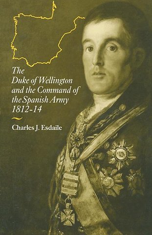 The Duke of Wellington and the Command of the Spanish Army, 1812–14