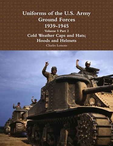 Uniforms of the U.S. Army Ground Forces 1939 - 1945 Volume 5 Part 2 Cold Weather Caps and Hats; Hoods and Helmets