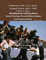 Uniforms of the U.S. Army Ground Forces 1939 – 1945 Volume 7 Part II Miscellaneous Clothing Items Socks & Stockings, Gloves & Mittens, Sweaters & Protective Clothing