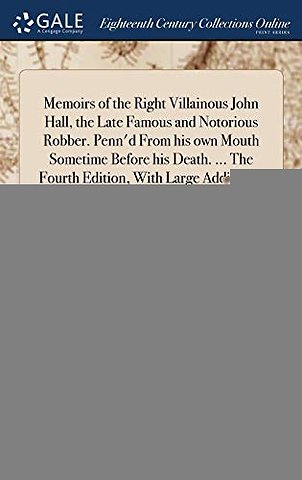 Memoirs of the Right Villainous John Hall, the Late Famous and Notorious Robber. Penn'd From his own Mouth Sometime Before his Death. ... The Fourth Edition, With Large Additions, and a Description of Ludgate,