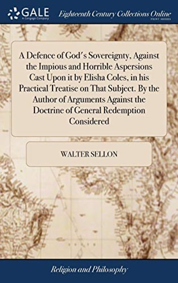 A Defence of God's Sovereignty, Against the Impious and Horrible Aspersions Cast Upon it by Elisha Coles, in his Practical Treatise on That Subject. By the Author of Arguments Against the Doctrine of General Redemption Considered