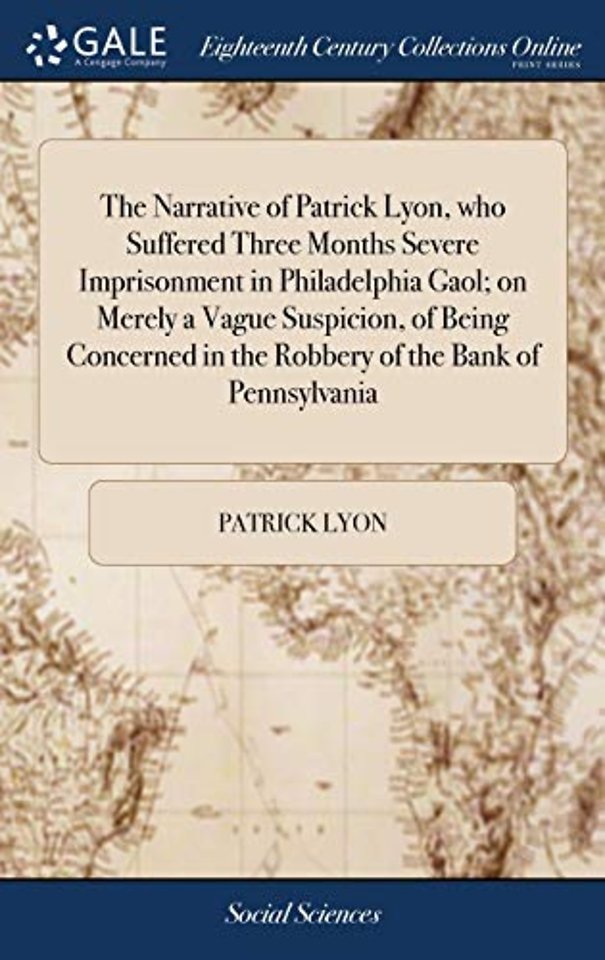 The Narrative of Patrick Lyon, who Suffered Three Months Severe Imprisonment in Philadelphia Gaol; on Merely a Vague Suspicion, of Being Concerned in the Robbery of the Bank of Pennsylvania