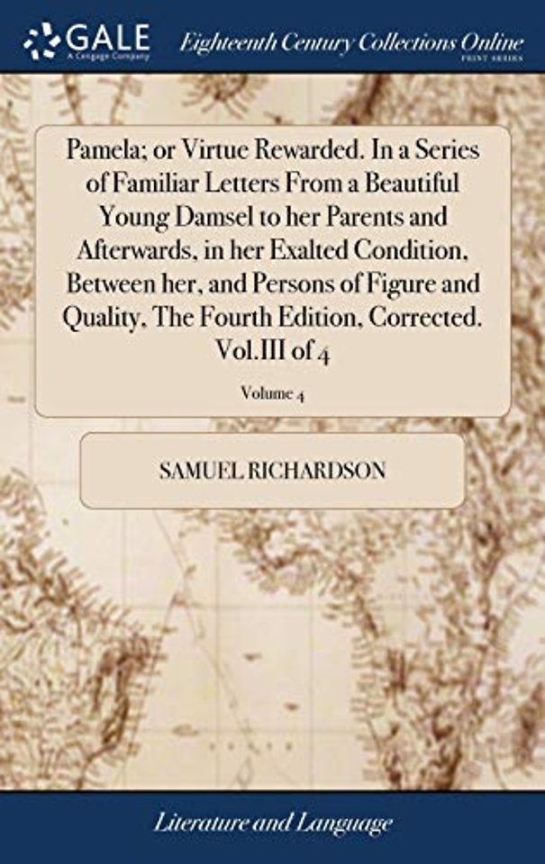 Pamela; or Virtue Rewarded. In a Series of Familiar Letters From a Beautiful Young Damsel to her Parents and Afterwards, in her Exalted Condition, Between her, and Persons of Figure and Quality, The Fourth Edition, Corrected. Vol.III of 4; Volume 4