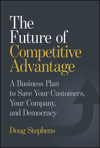The Future of Competitive Advantage: A Business Pl an to Save Your Customers, Your Company, and Democ racy