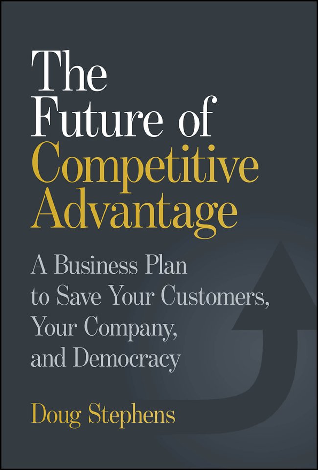 The Future of Competitive Advantage: A Business Pl an to Save Your Customers, Your Company, and Democ racy