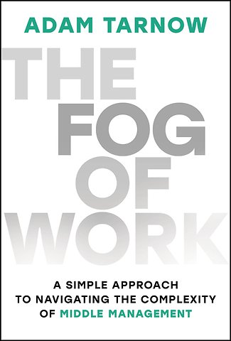 The Fog of Work: A Simple Approach to Navigating t he Complexity of Middle Management
