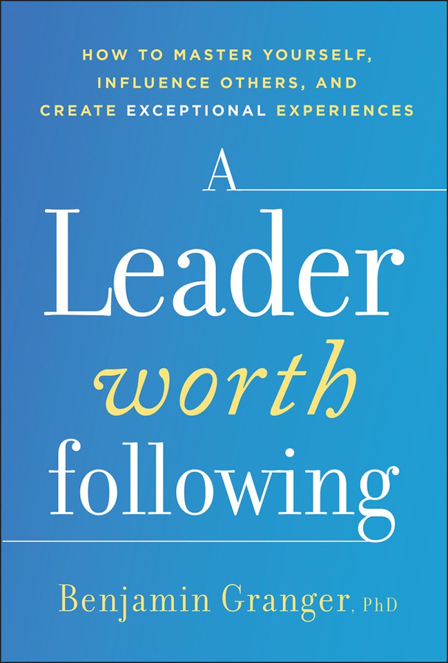 A Leader Worth Following: How to Master Yourself, Influence Others, and Create Exceptional Experienc es
