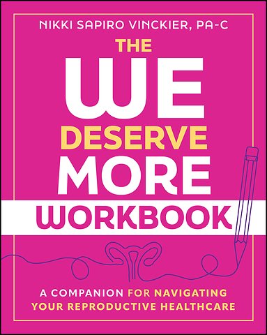 The We Deserve More Workbook: A Companion for Navi gating Your Reproductive Healthcare