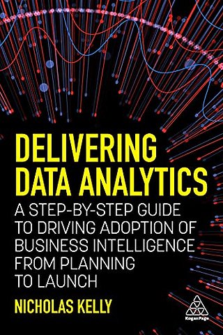 Delivering Data Analytics – A Step–By–Step Guide to Driving Adoption of Business Intelligence from Planning to Launch