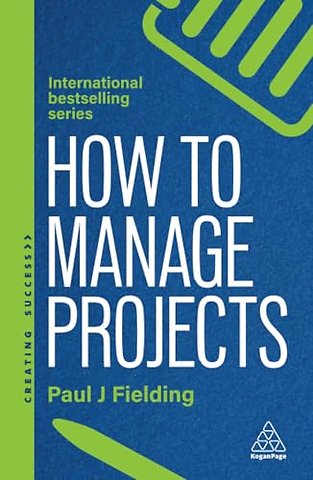 How to Manage Projects – Essential Project Management Skills to Deliver On–time, On–budget Results