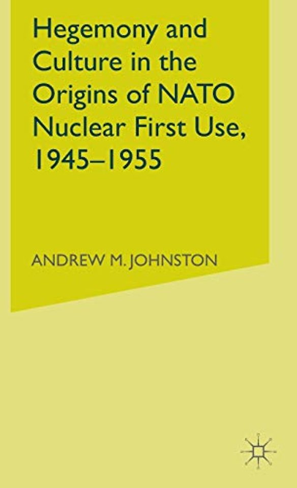 Hegemony and Culture in the Origins of NATO Nuclear First-Use, 1945–1955