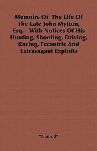 Memoirs Of The Life Of The Late John Mytton, Esq. - With Notices Of His Hunting, Shooting, Driving, Racing, Eccentric And Extravagant Exploits