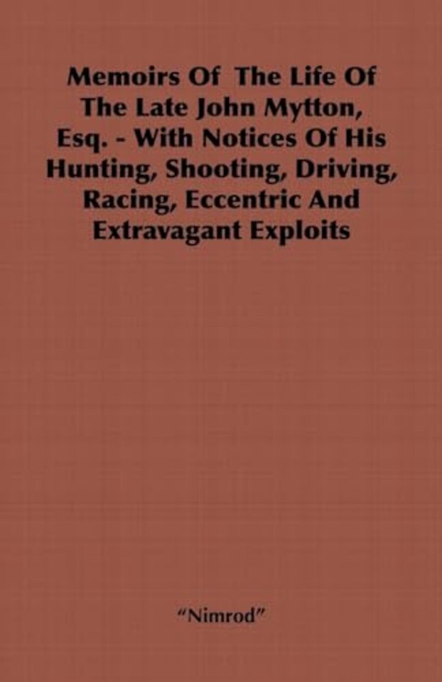 Memoirs Of The Life Of The Late John Mytton, Esq. - With Notices Of His Hunting, Shooting, Driving, Racing, Eccentric And Extravagant Exploits