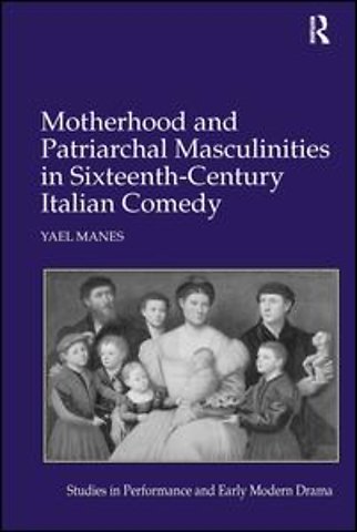 Motherhood and Patriarchal Masculinities in Sixteenth-Century Italian Comedy
