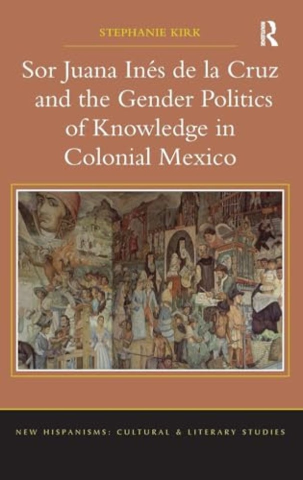 Sor Juana In�de la Cruz and the Gender Politics of Knowledge in Colonial Mexico