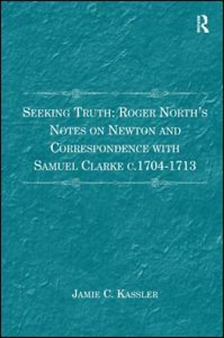 Seeking Truth: Roger North's Notes on Newton and Correspondence with Samuel Clarke c.1704-1713