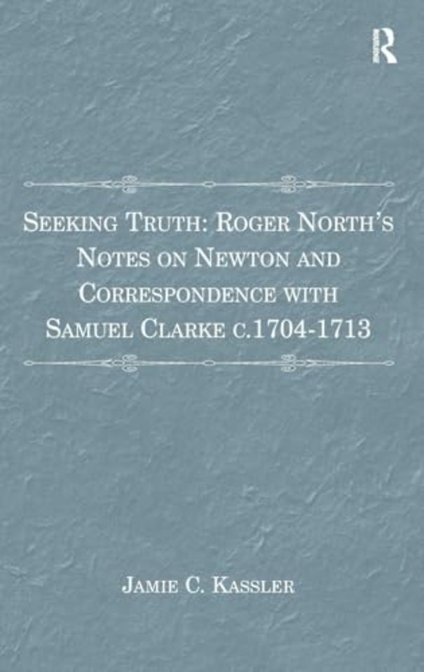 Seeking Truth: Roger North's Notes on Newton and Correspondence with Samuel Clarke c.1704-1713