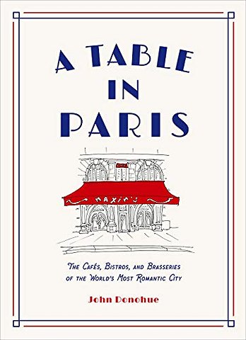 A Table in Paris: The Cafes, Bistros, and Brasseries of the World's Most Romantic City