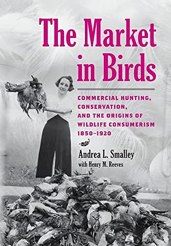 The Market in Birds – Commercial Hunting, Conservation, and the Origins of Wildlife Consumerism, 1850–1920
