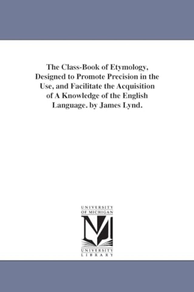 The Class-Book of Etymology, Designed to Promote Precision in the Use, and Facilitate the Acquisition of A Knowledge of the English Language. by James Lynd.