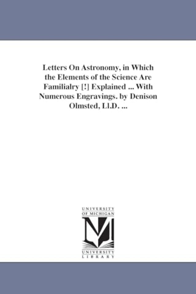Letters on Astronomy, in Which the Elements of the Science Are Familialry [!] Explained ... with Numerous Engravings. by Denison Olmsted, LL.D. ...