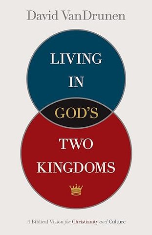Living in God`s Two Kingdoms – A Biblical Vision for Christianity and Culture