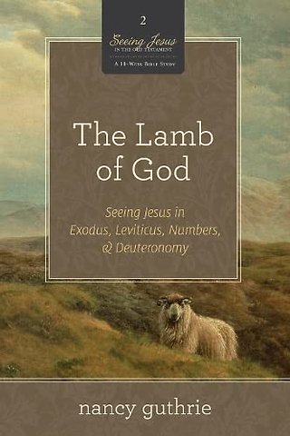The Lamb of God – Seeing Jesus in Exodus, Leviticus, Numbers, and Deuteronomy (A 10–week Bible Study)