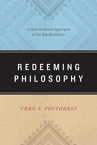 Redeeming Philosophy – A God–Centered Approach to the Big Questions
