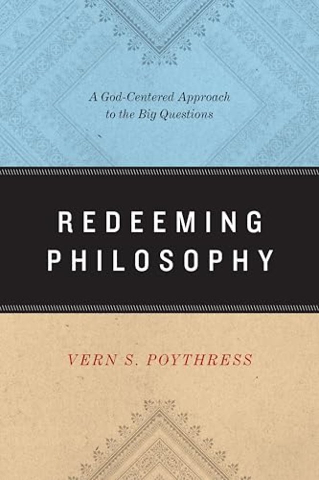 Redeeming Philosophy – A God–Centered Approach to the Big Questions