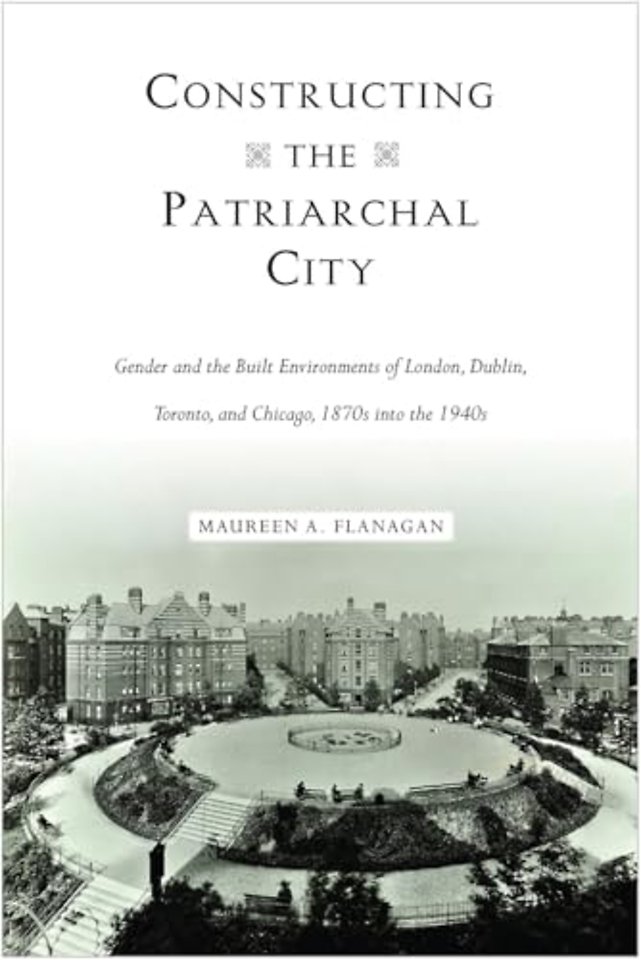 Constructing the Patriarchal City – Gender and the Built Environments of London, Dublin, Toronto, and Chicago, 1870s Into the 1940s