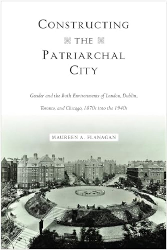 Constructing the Patriarchal City – Gender and the Built Environments of London, Dublin, Toronto, and Chicago, 1870s Into the 1940s