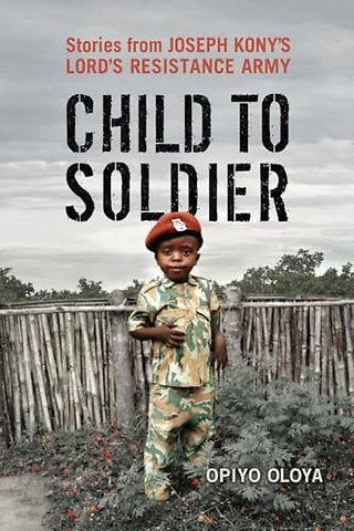 Child to Soldier – Stories from Joseph Kony`s Lord`s Resistance Army