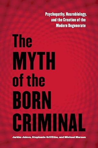 The Myth of the Born Criminal – Psychopathy, Neurobiology, and the Creation of the Modern Degenerate