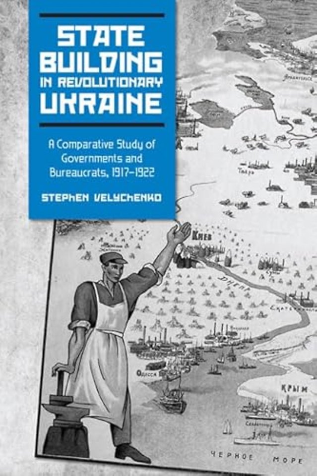 State Building in Revolutionary Ukraine – A Comparative Study of Governments and Bureaucrats, 1917–1922