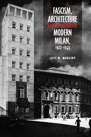 Fascism, Architecture, and the Claiming of Modern Milan, 1922–1943
