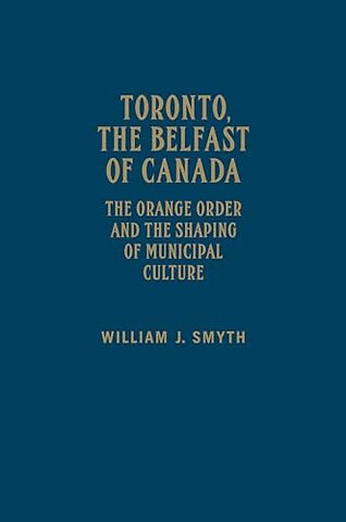 Toronto, the Belfast of Canada – The Orange Order and the Shaping of Municipal Culture