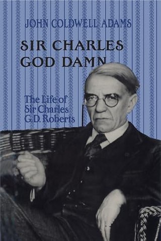 Sir Charles God Damn – The Life of Sir Charles G.D. Roberts