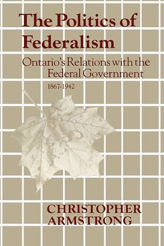 The Politics of Federalism – Ontario`s Relations with the Federal Government. 1867–1942