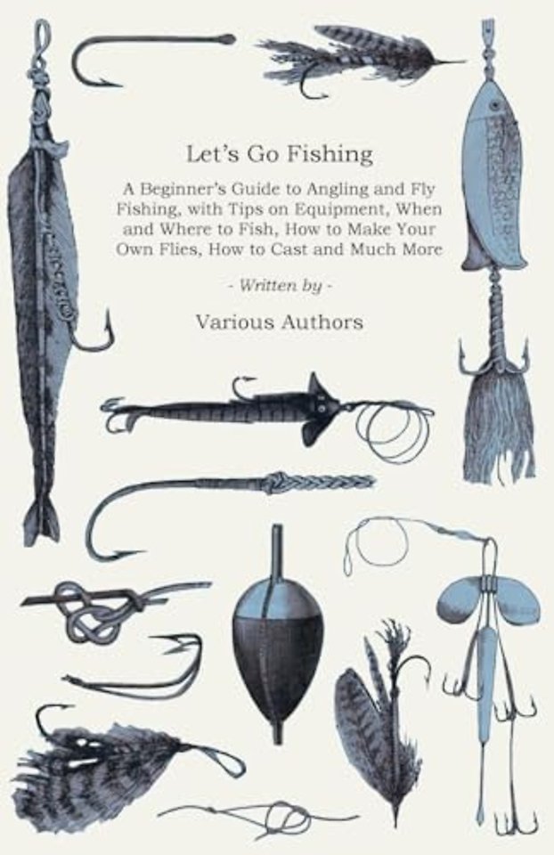 Let's Go Fishing - A Beginner's Guide to Angling and Fly Fishing, With Tips on Equipment, When and Where to Fish, How to Make Your Own Flies, How to Cast and Much More