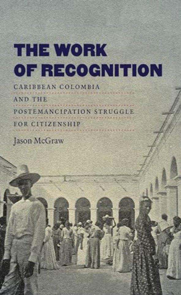 The Work of Recognition – Caribbean Colombia and the Postemancipation Struggle for Citizenship