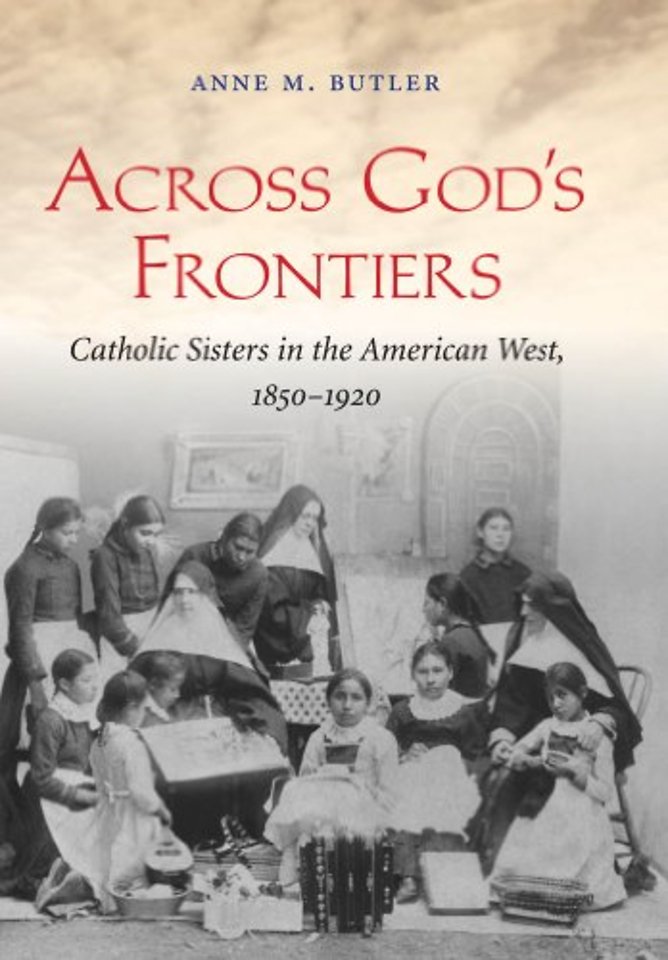 Across God`s Frontiers – Catholic Sisters in the American West, 1850–1920