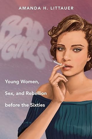 Bad Girls – Young Women, Sex, and Rebellion Before the Sixties
