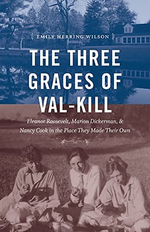 The Three Graces of Val–Kill – Eleanor Roosevelt, Marion Dickerman, and Nancy Cook in the Place They Made Their Own