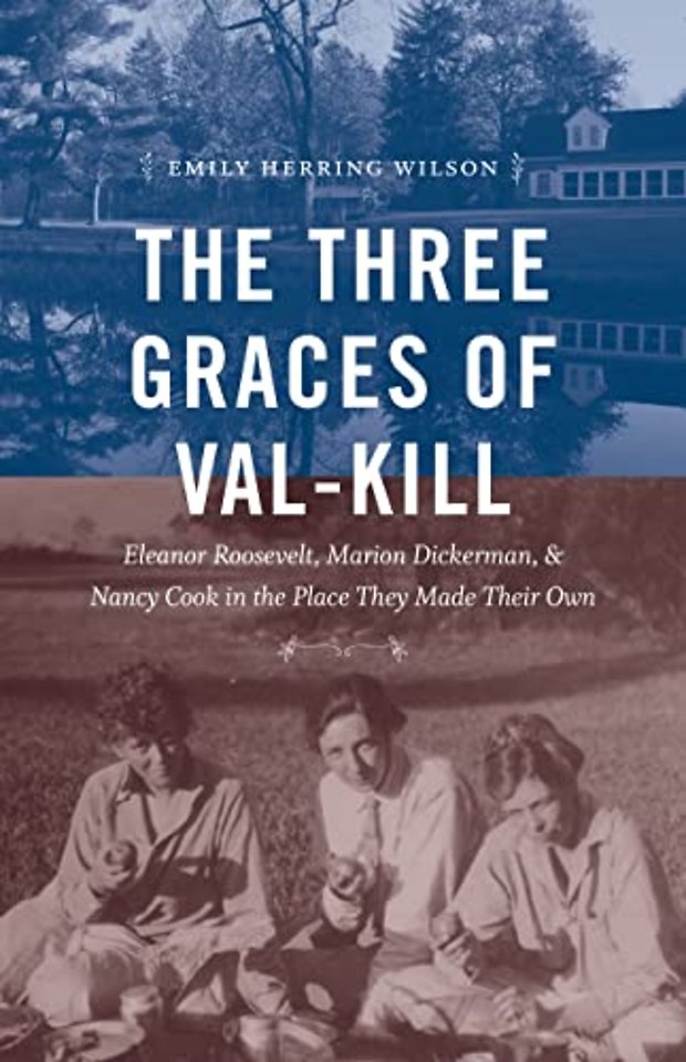 The Three Graces of Val–Kill – Eleanor Roosevelt, Marion Dickerman, and Nancy Cook in the Place They Made Their Own