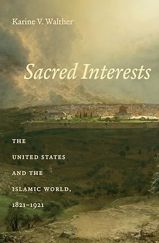Sacred Interests – The United States and the Islamic World, 1821–1921