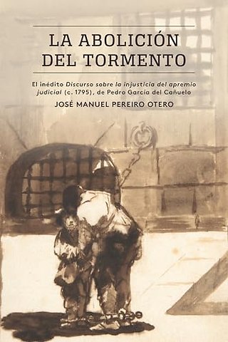 La Abolición Del Tormento – El inédito Discurso Sobre La Injusticia Del Apremio Judicial (c. 1795), De Pedro García Del Cañuelo