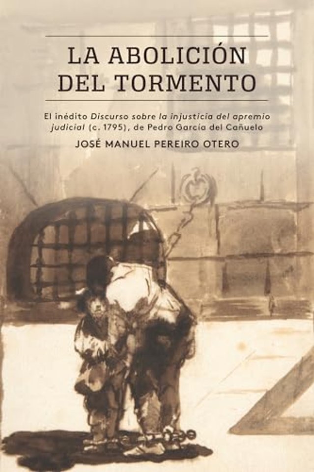 La Abolición Del Tormento – El inédito Discurso Sobre La Injusticia Del Apremio Judicial (c. 1795), De Pedro García Del Cañuelo