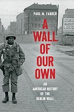 A Wall of Our Own : An American History of the Berlin Wall