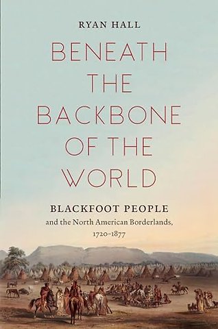 Beneath the Backbone of the World – Blackfoot People and the North American Borderlands, 1720–1877